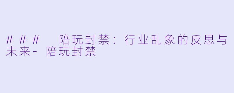 ### 陪玩封禁：行业乱象的反思与未来-陪玩封禁