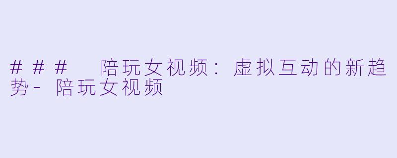 ### 陪玩女视频：虚拟互动的新趋势-陪玩女视频