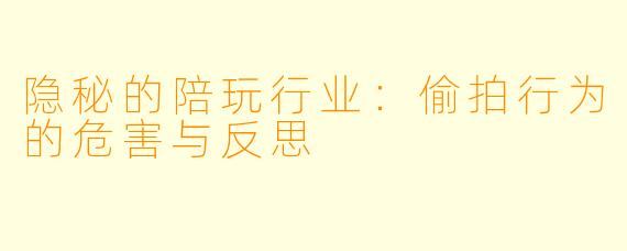 隐秘的陪玩行业:偷拍行为的危害与反思
