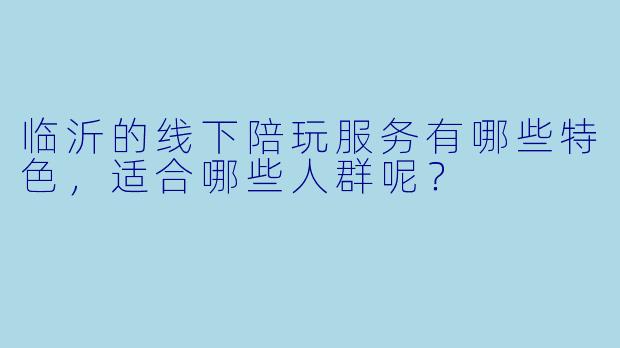 临沂的线下陪玩服务有哪些特色,适合哪些人群呢?