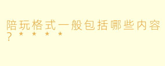 陪玩格式一般包括哪些内容？****