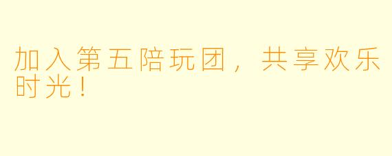 加入第五陪玩团,共享欢乐时光!