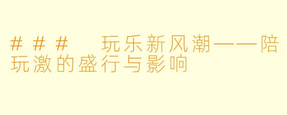 ### 玩乐新风潮——陪玩激的盛行与影响