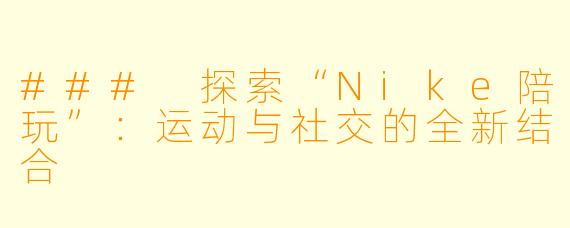 ### 探索“Nike陪玩”：运动与社交的全新结合