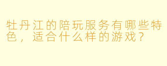 牡丹江的陪玩服务有哪些特色,适合什么样的游戏?