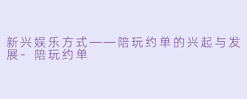 新兴娱乐方式——陪玩约单的兴起与发展-陪玩约单