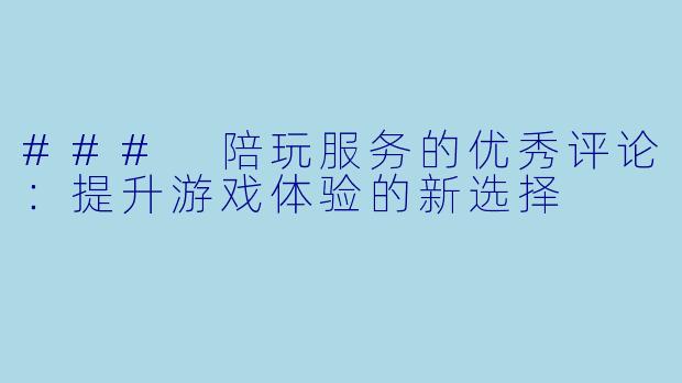 ### 陪玩服务的优秀评论：提升游戏体验的新选择