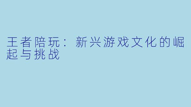 王者陪玩：新兴游戏文化的崛起与挑战