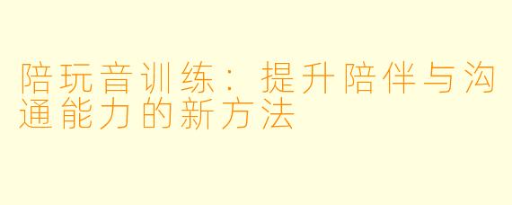 陪玩音训练：提升陪伴与沟通能力的新方法