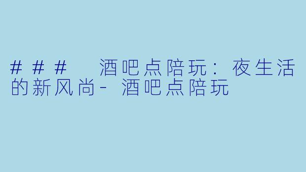 ### 酒吧点陪玩：夜生活的新风尚-酒吧点陪玩