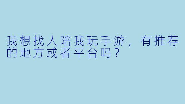 我想找人陪我玩手游，有推荐的地方或者平台吗？