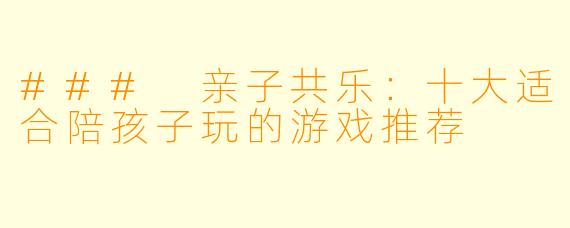 ### 亲子共乐：十大适合陪孩子玩的游戏推荐