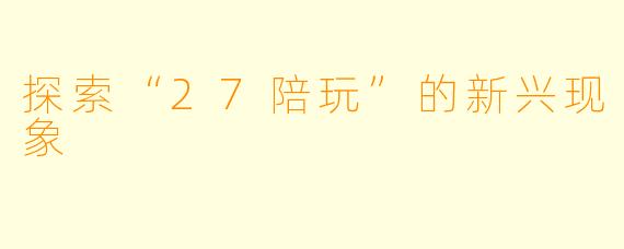 探索“27陪玩”的新兴现象