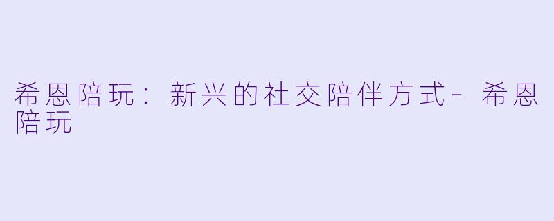 希恩陪玩:新兴的社交陪伴方式