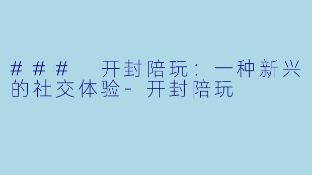### 开封陪玩：一种新兴的社交体验-开封陪玩