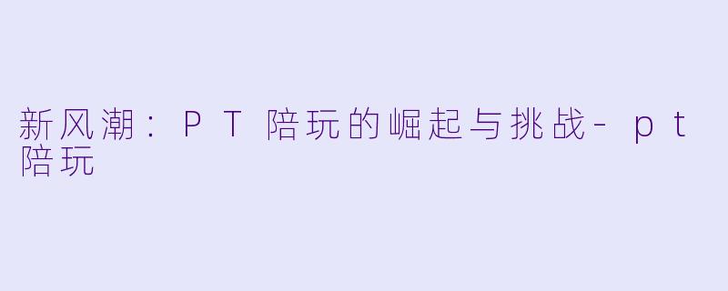 新风潮：PT陪玩的崛起与挑战-pt陪玩