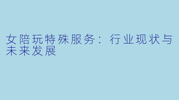 女陪玩特殊服务：行业现状与未来发展