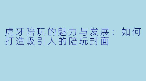虎牙陪玩的魅力与发展:如何打造吸引人的陪玩封面