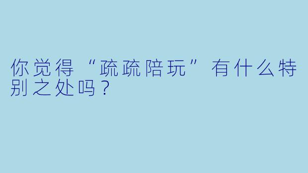 你觉得“疏疏陪玩”有什么特别之处吗？