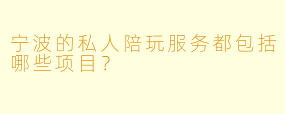 宁波的私人陪玩服务都包括哪些项目？