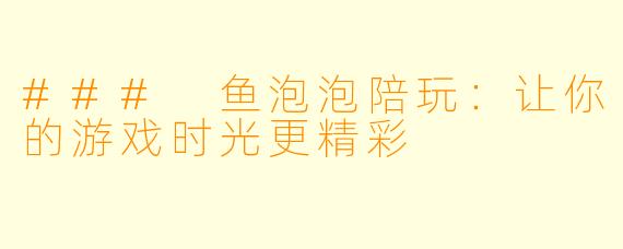 ### 鱼泡泡陪玩：让你的游戏时光更精彩