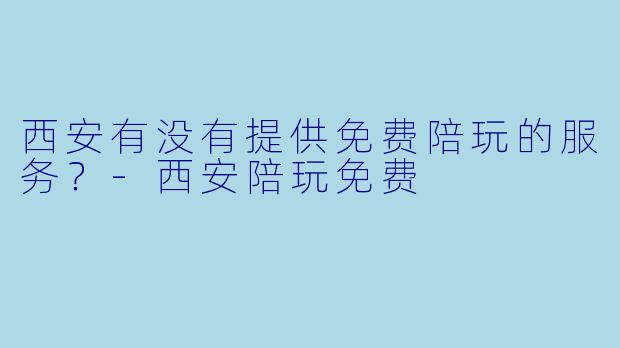 西安有没有提供免费陪玩的服务？-西安陪玩免费