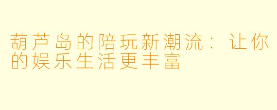 葫芦岛的陪玩新潮流：让你的娱乐生活更丰富