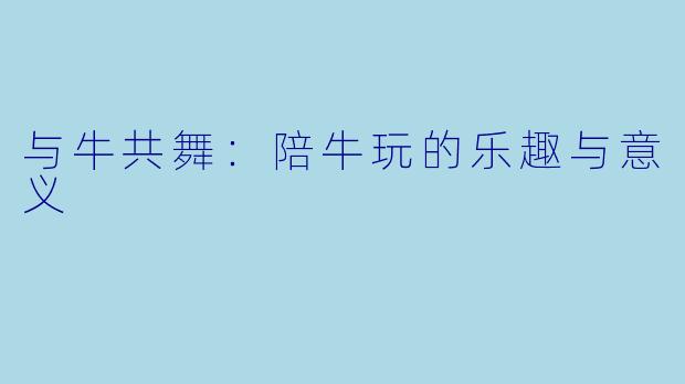 与牛共舞：陪牛玩的乐趣与意义