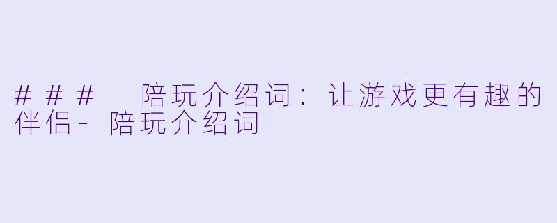 ### 陪玩介绍词：让游戏更有趣的伴侣-陪玩介绍词
