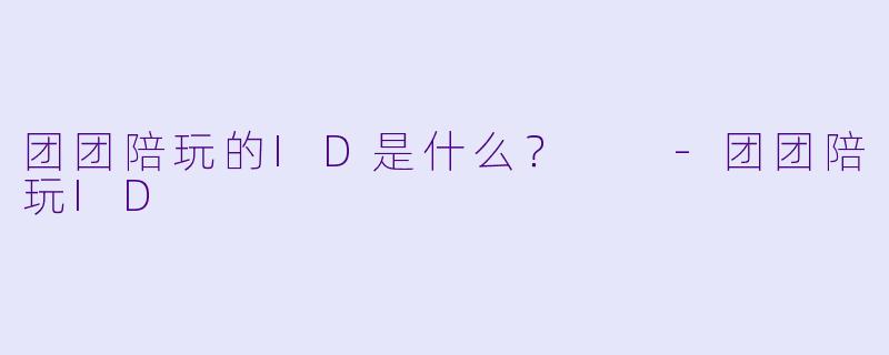 团团陪玩的ID是什么？  -团团陪玩ID