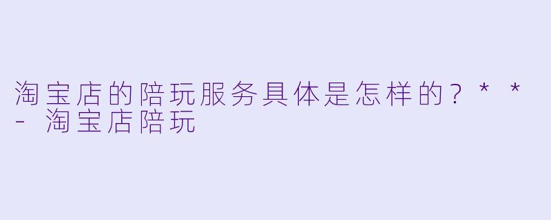 淘宝店的陪玩服务具体是怎样的?**