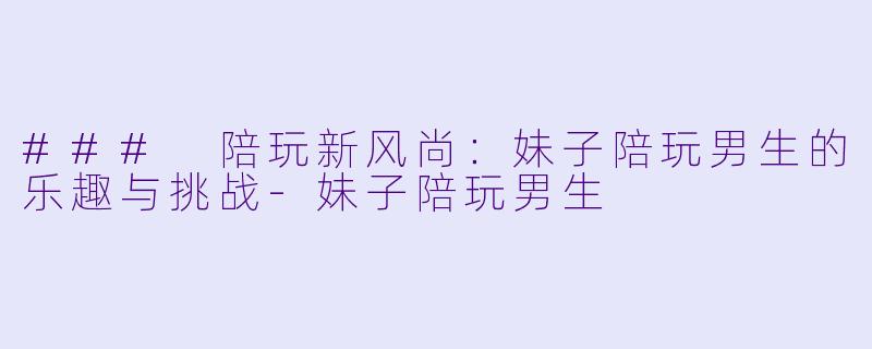 ### 陪玩新风尚：妹子陪玩男生的乐趣与挑战-妹子陪玩男生