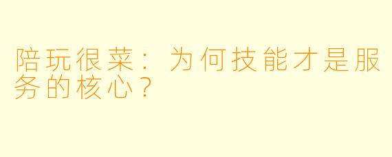 陪玩很菜：为何技能才是服务的核心？