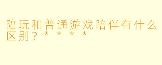陪玩和普通游戏陪伴有什么区别？****