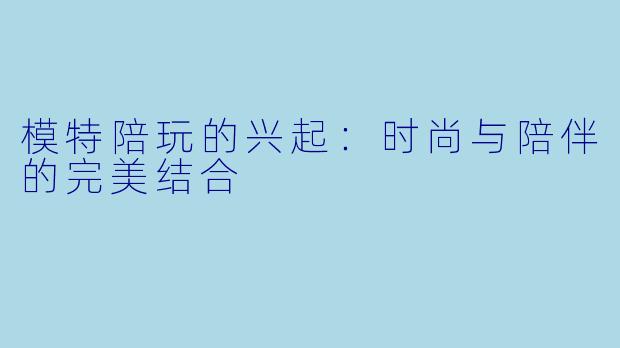 模特陪玩的兴起：时尚与陪伴的完美结合