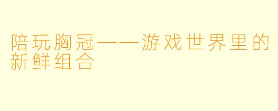 陪玩胸冠——游戏世界里的新鲜组合