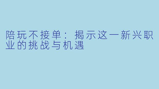 陪玩不接单：揭示这一新兴职业的挑战与机遇