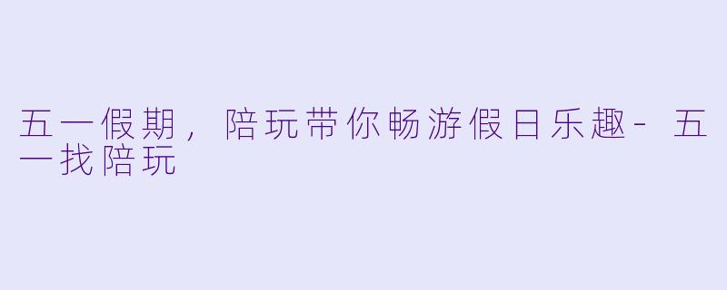 五一假期,陪玩带你畅游假日乐趣