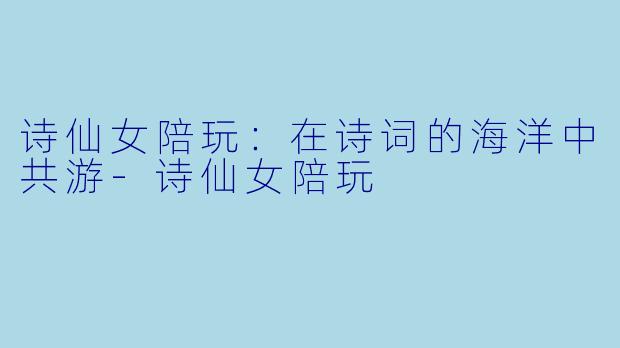 诗仙女陪玩：在诗词的海洋中共游-诗仙女陪玩