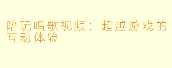 陪玩唱歌视频：超越游戏的互动体验