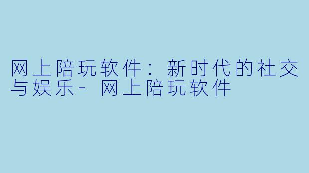 网上陪玩软件：新时代的社交与娱乐-网上陪玩软件