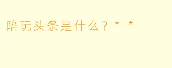 陪玩头条是什么?**