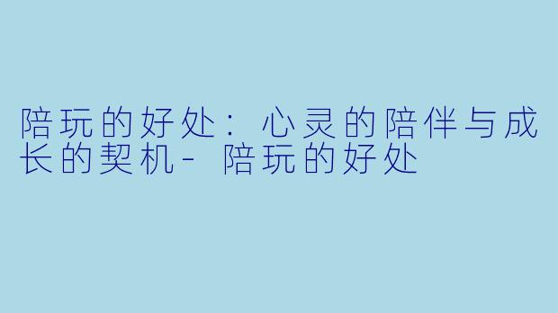 陪玩的好处:心灵的陪伴与成长的契机