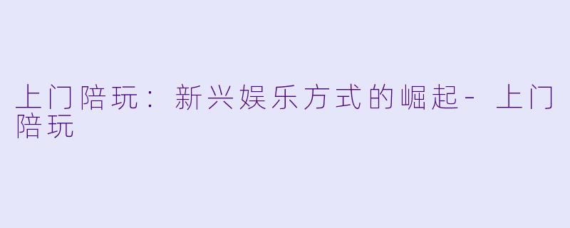 上门陪玩：新兴娱乐方式的崛起-上门陪玩