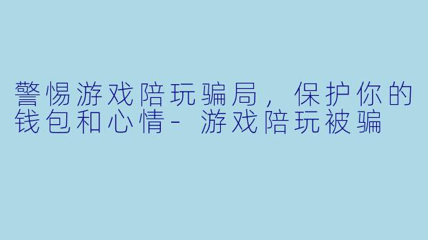警惕游戏陪玩骗局,保护你的钱包和心情