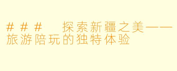 ### 探索新疆之美——旅游陪玩的独特体验