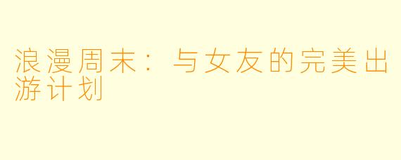 浪漫周末:与女友的完美出游计划