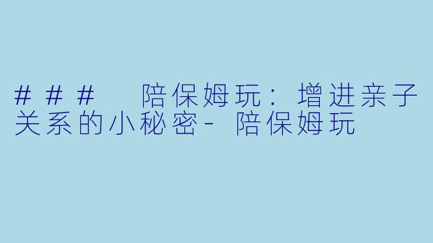 ### 陪保姆玩：增进亲子关系的小秘密-陪保姆玩