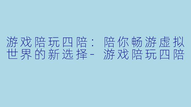 游戏陪玩四陪：陪你畅游虚拟世界的新选择-游戏陪玩四陪