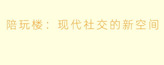 陪玩楼:现代社交的新空间